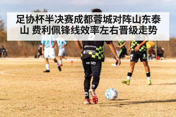 足协杯半决赛成都蓉城对阵山东泰山 费利佩锋线效率左右晋级走势