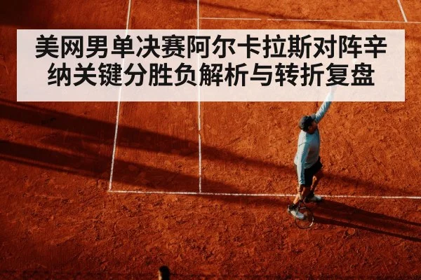 美网男单决赛阿尔卡拉斯对阵辛纳关键分胜负解析与转折复盘