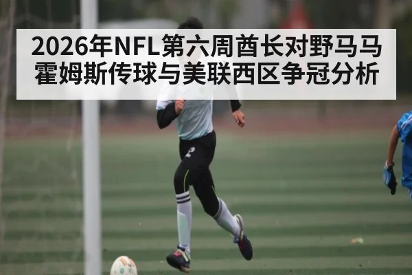 2026年NFL第六周酋长对野马马霍姆斯传球与美联西区争冠分析