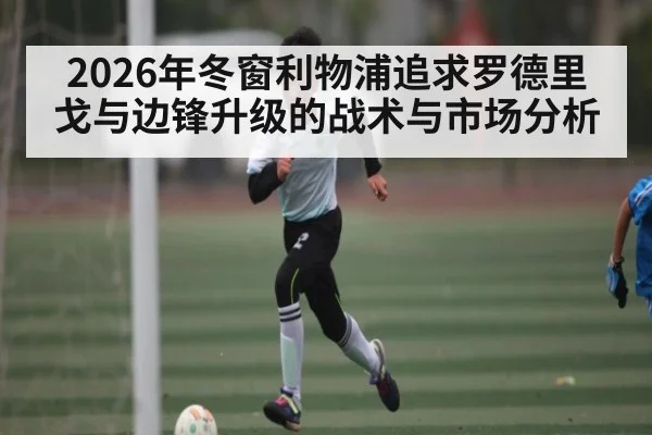 2026年冬窗利物浦追求罗德里戈与边锋升级的战术与市场分析